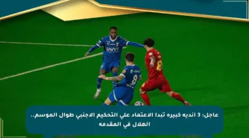 عاجل: 3 أندية كبيرة تبدأ الاعتماد على التحكيم الأجنبي طوال الموسم.. الهلال في المقدمة